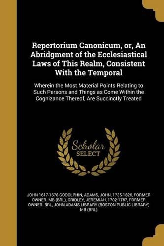 Repertorium Canonicum, or, An Abridgment of the Ecclesiastical Laws of This Realm, Consistent With the Temporal: Wherein the Most Material Points Relating to Such Persons and Things as Come Within the Cognizance Thereof, Are Succinctly Treated
