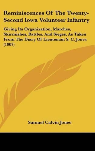 Reminiscences Of The Twenty-Second Iowa Volunteer Infantry: Giving Its Organization, Marches, Skirmishes, Battles, And Sieges, As Taken From The Diary Of Lieutenant S. C. Jones (1907)