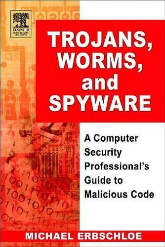 Trojans, Worms, and Spyware: A Computer Security Professional's Guide to Malicious Code