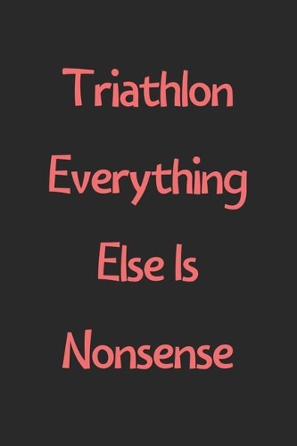 Triathlon Everything Else Is Nonsense: Lined Journal, 120 Pages, 6 x 9, Funny Triathlon Gift Idea, Black Matte Finish (Triathlon Everything Else Is Nonsense Journal)