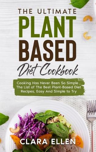 The Ultimate Plant-Based Diet Cookbook: Cooking Has Never Been So Simple, The List of The Best Plant-Based Diet Recipes, Easy And Simple to Try