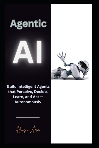 Agentic AI: Build Intelligent Agents that Perceive, Decide, Learn, and Act - Autonomously