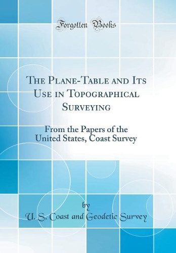 The Plane-Table and Its Use in Topographical Surveying: From the Papers of the United States, Coast Survey (Classic Reprint)