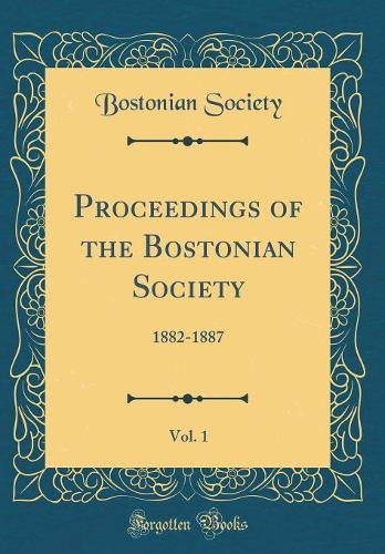 Proceedings of the Bostonian Society, Vol. 1: 1882-1887 (Classic Reprint)