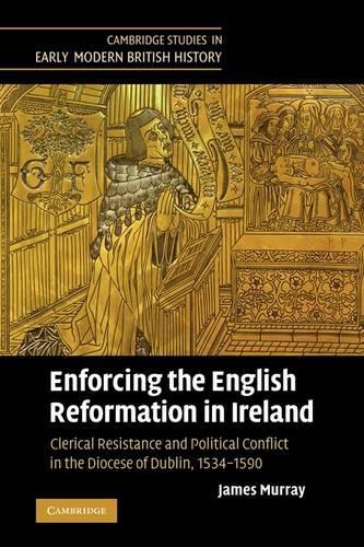 Enforcing the English Reformation in Ireland: Clerical Resistance and Political Conflict in the Diocese of Dublin, 1534–1590(Cambridge Studies in Early Modern British History)