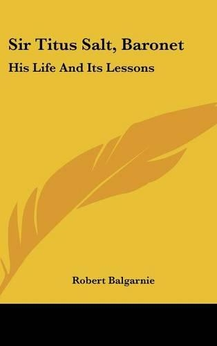 Sir Titus Salt, Baronet: His Life And Its Lessons(English)