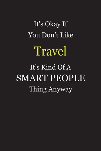 It's Okay If You Don't Like Travel It's Kind Of A Smart People Thing Anyway
