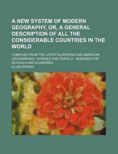 A New System of Modern Geography, Or, a General Description of All the Considerable Countries in the World; Compiled from the Latest European and American Geographies, Voyages and Travels Designed for Schools and Academies: (English)