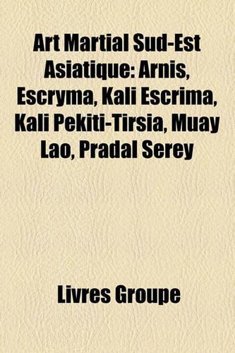 Art Martial Sud-Est Asiatique: Arnis, Escryma, Kali Escrima, Kali Pekiti-Tirsia, Muay Lao, Pradal Serey(French)