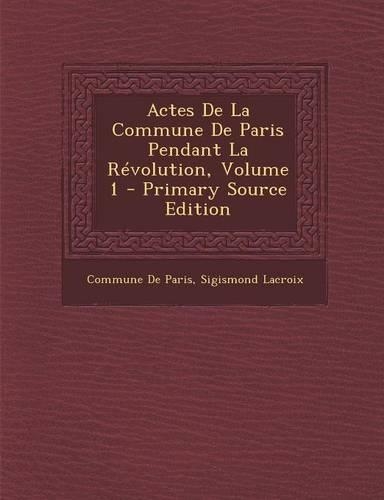 Actes de La Commune de Paris Pendant La Revolution, Volume 1