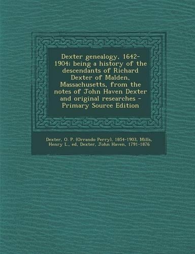 Dexter Genealogy, 1642-1904; Being a History of the Descendants of Richard Dexter of Malden, Massachusetts, from the Notes of John Haven Dexter and Original Researches - Primary Source Edition