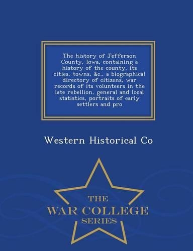 The History of Jefferson County, Iowa, Containing a History of the County, Its Cities, Towns, &C., a Biographical Directory of Citizens, War Records of Its Volunteers in the Late Rebellion, General and Local Statistics, Portraits of Early Settlers