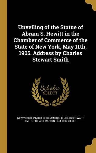 Unveiling of the Statue of Abram S. Hewitt in the Chamber of Commerce of the State of New York, May 11th, 1905. Address by Charles Stewart Smith