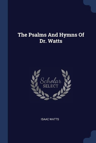 The Psalms And Hymns Of Dr. Watts