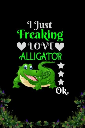 I Just Freaking Love Alligator OK: Best Gift for Alligator Lovers, 6x9 inch 100 Pages Christmas & Birthday Gift / Journal / Notebook / Diary