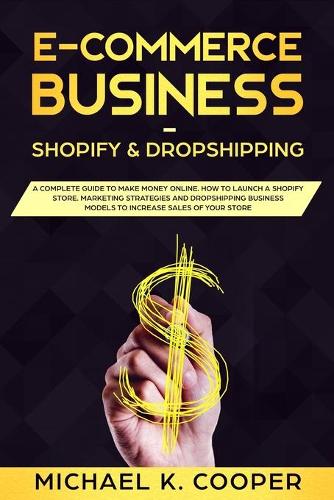 E-Commerce Business Shopify & Dropshipping: A Complete Guide to Make Money Online. How to Launch a Shopify Store. Marketing Strategies and Dropshipping Business Models to Increase Sales of You