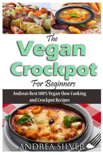 The Vegan Crockpot for Beginners: Andrea's Best 100% Vegan Slow Cooking and Crockpot Recipes(3 Andrea Silver Vegan Cookbooks)