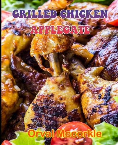 Grilled Chicken Applegate: 150 recipe Delicious and Easy The Ultimate Practical Guide Easy bakes Recipes From Around The World grilled chicken applegate cookbook