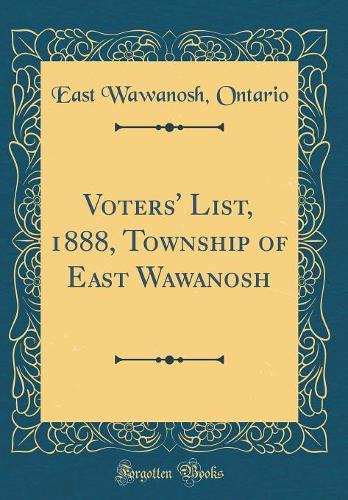 Voters' List, 1888, Township of East Wawanosh (Classic Reprint)