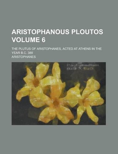 Aristophanous Ploutos; The Plutus of Aristophanes, Acted at Athens in the Year B.C. 388 Volume 6