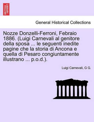 Nozze Donzelli-Ferroni, Febraio 1886. (Luigi Carnevali Al Genitore Della Sposa ... Le Seguenti Inedite Pagine Che La Storia Di Ancona E Quella Di Pesaro Congiuntamente Illustrano ... P.O.D.).