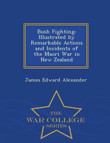 Bush Fighting: Illustrated by Remarkable Actions and Incidents of the Maori War in New Zealand - War College Series