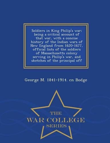 Soldiers in King Philip's War; Being a Critical Account of That War, with a Concise History of the Indian Wars of New England from 1620-1677, Official Lists of the Soldiers of Massachusetts Colony Serving in Philip's War, and Sketches of the Princi