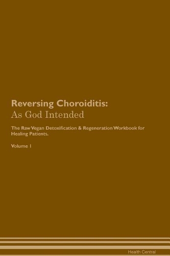 Reversing Choroiditis: As God Intended The Raw Vegan Plant-Based Detoxification & Regeneration Workbook for Healing Patients. Volume 1