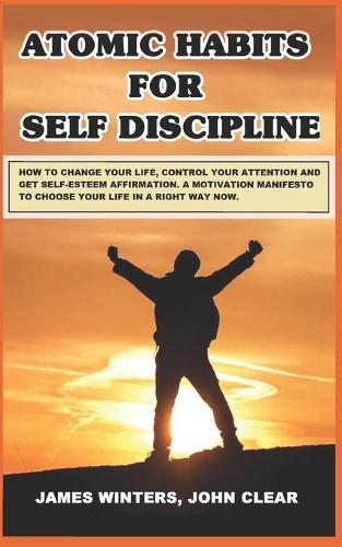 Atomic Habits for Self Discipline: How to change your life, control your attention and get self-esteem affirmation. A motivation manifesto to choose your life in a right way now.