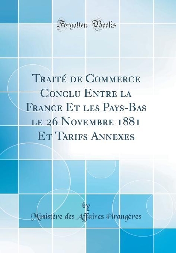 Traité de Commerce Conclu Entre la France Et les Pays-Bas le 26 Novembre 1881 Et Tarifs Annexes (Classic Reprint)