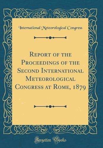 Report of the Proceedings of the Second International Meteorological Congress at Rome, 1879 (Classic Reprint)