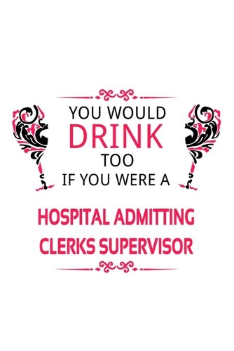 You Would Drink Too If You Were A Hospital Admitting Clerks Supervisor: Funny Hospital Admitting Clerks Supervisor Notebook, Hospital Admitting Assistants Supervisor Journal Gift, Diary, Doodle Gift or Notebook