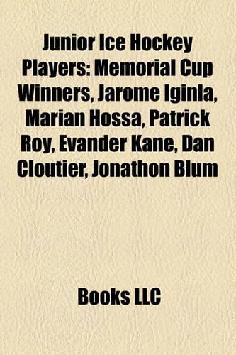 Junior Ice Hockey Players: Memorial Cup Winners, Jarome Iginla, Marian Hossa, Patrick Roy, Evander Kane, Dan Cloutier, Jonathon Blum(English)