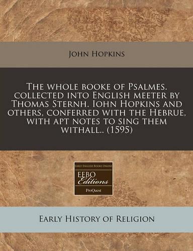 The Whole Booke of Psalmes. Collected Into English Meeter by Thomas Sternh. Iohn Hopkins and Others, Conferred with the Hebrue, with Apt Notes to Sing Them Withall.. (1595)