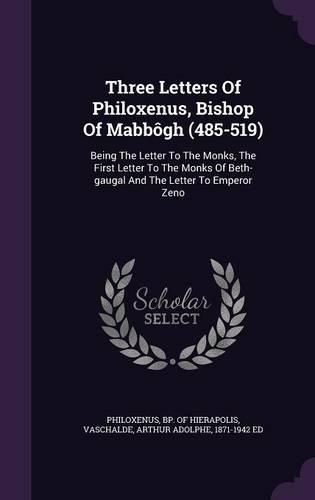 Three Letters Of Philoxenus, Bishop Of Mabbôgh (485-519): Being The Letter To The Monks, The First Letter To The Monks Of Beth-gaugal And The Letter To Emperor Zeno(English)