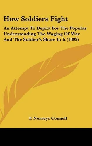 How Soldiers Fight: An Attempt To Depict For The Popular Understanding The Waging Of War And The Soldier's Share In It (1899)