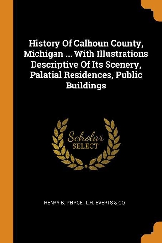 History Of Calhoun County, Michigan ... With Illustrations Descriptive Of Its Scenery, Palatial Residences, Public Buildings