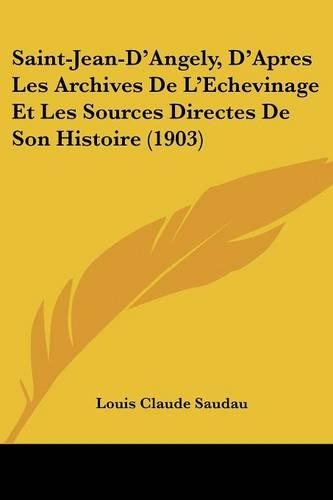 Saint-Jean-D'Angely, D'Apres Les Archives De L'Echevinage Et Les Sources Directes De Son Histoire (1903): (French)