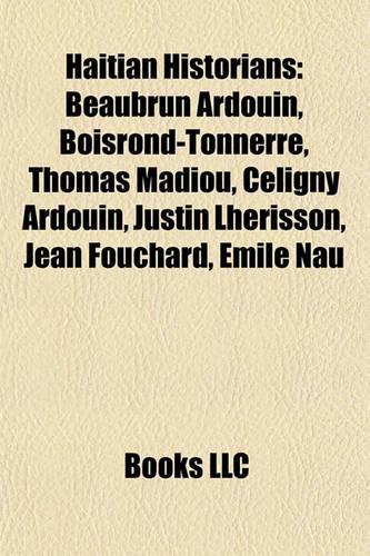 Haitian Historians: Beaubrun Ardouin, Boisrond-Tonnerre, Thomas Madiou, Celigny Beaubrun Ardouin, Boisrond-Tonnerre, Thomas Madiou, Celigny Ardouin, Justin Lherisson, J(English)