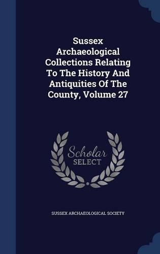 Sussex Archaeological Collections Relating To The History And Antiquities Of The County, Volume 27
