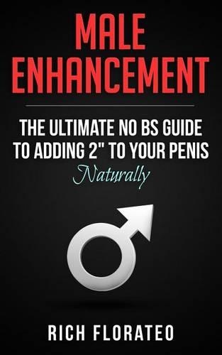 Male Enhancement: The Ultimate No BS Guide to Adding 2" to your Penis Naturally (increase penis size, jelqing, penis pills, penis pump)