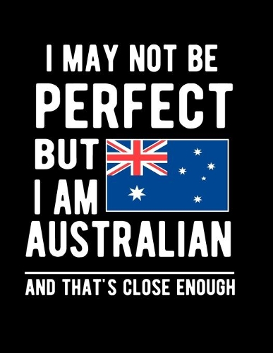 I May Not Be Perfect But I Am Australian And That's Close Enough