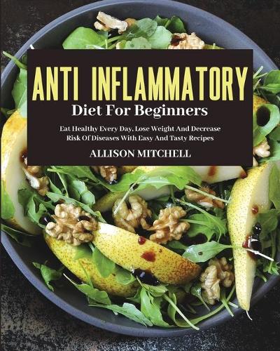 Anti-Inflammatory Diet for Beginners: Eat Healthy Every Day, Lose Weight And Decrease Risk Of Diseases With Easy And Tasty Recipes