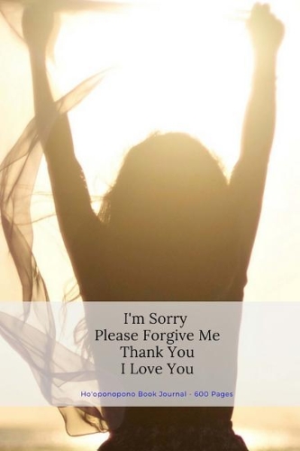 Ho'oponopono Book Journal - 600 Pages: I'm Sorry Forgive Me Thank You I Love You