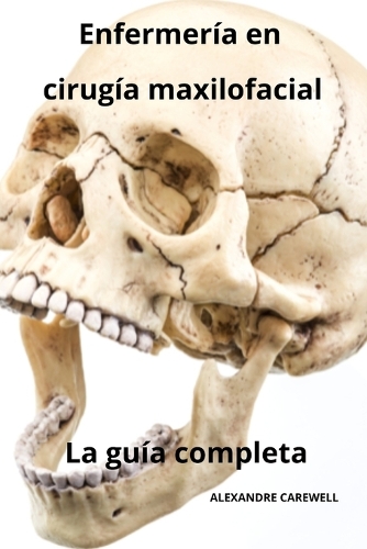 Enfermería en cirugía maxilofacial - La guía completa: (1 Todos Los Cuidados de Enfermería Con Alexandre Carewell)