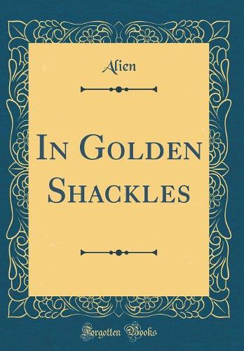 In Golden Shackles (Classic Reprint)