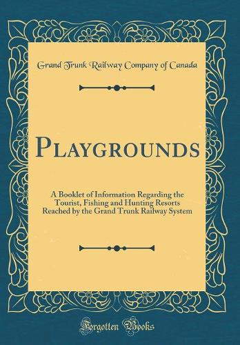 Playgrounds: A Booklet of Information Regarding the Tourist, Fishing and Hunting Resorts Reached by the Grand Trunk Railway System (Classic Reprint)