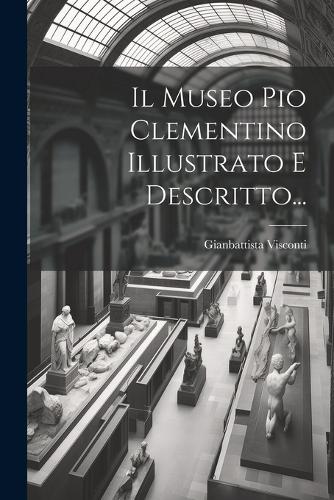 Il Museo Pio Clementino Illustrato E Descritto...