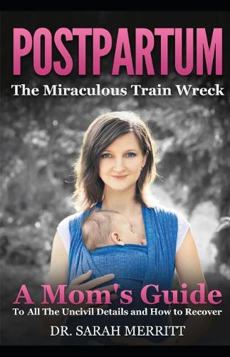 Postpartum: The Miraculous Train Wreck: A Mom's Guide to All the Uncivil Details and How to Recover