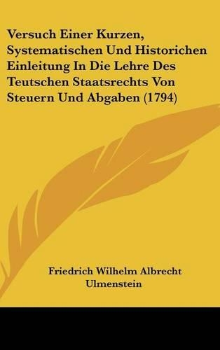 Versuch Einer Kurzen, Systematischen Und Historichen Einleitung in Die Lehre Des Teutschen Staatsrechts Von Steuern Und Abgaben (1794)
